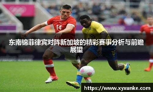 悟空体育东南锦菲律宾对阵新加坡的精彩赛事分析与前瞻展望