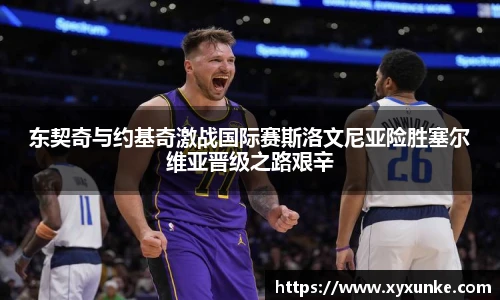 悟空体育东契奇与约基奇激战国际赛斯洛文尼亚险胜塞尔维亚晋级之路艰辛