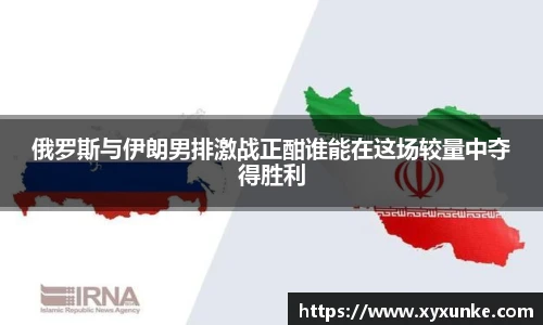 悟空体育俄罗斯与伊朗男排激战正酣谁能在这场较量中夺得胜利