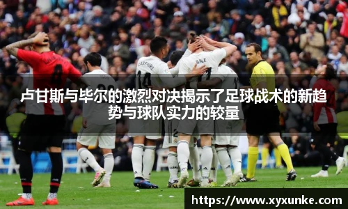 悟空体育卢甘斯与毕尔的激烈对决揭示了足球战术的新趋势与球队实力的较量